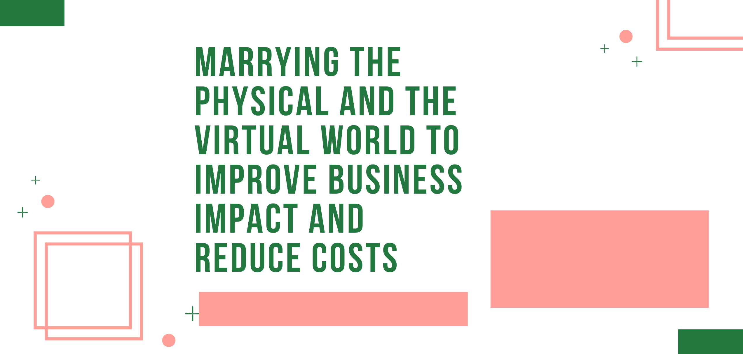 Marrying the Physical and the Virtual World to Improve Business Impact and Reduce Costs